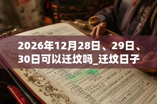 2026年12月28日、29日、30日可以迁坟吗_迁坟日子好吗 2026年12月28日、29日、30日可以迁坟吗_迁坟日子好吗