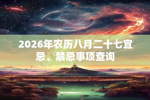 2026年农历八月二十七宜忌、禁忌事项查询 2026年农历八月二十七宜忌、禁忌事项查询