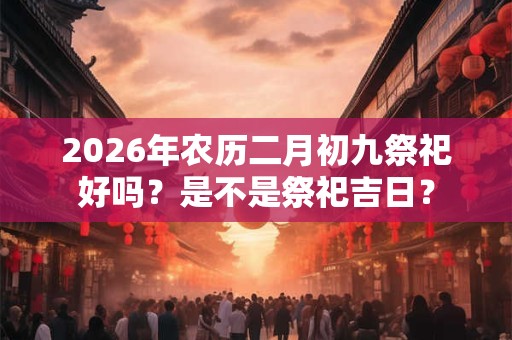 2026年农历二月初九祭祀好吗？是不是祭祀吉日？