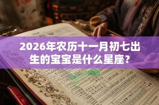 2026年农历十一月初七出生的宝宝是什么星座? 2026年农历十一月初七出生的宝宝是什么星座?