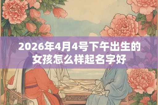 2026年4月4号下午出生的女孩怎么样起名字好