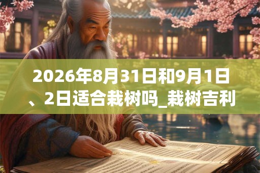 2026年8月31日和9月1日、2日适合栽树吗_栽树吉利吗