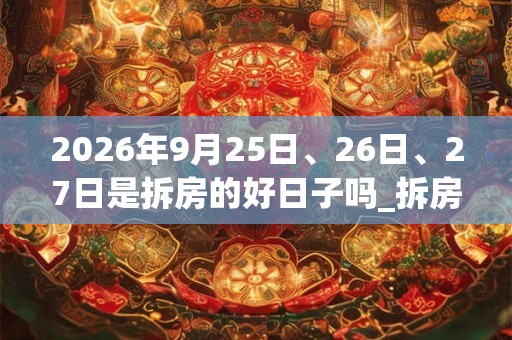 2026年9月25日、26日、27日是拆房的好日子吗_拆房可以吗 2026年9月25日、26日、27日是拆房的好日子吗_拆房可以吗