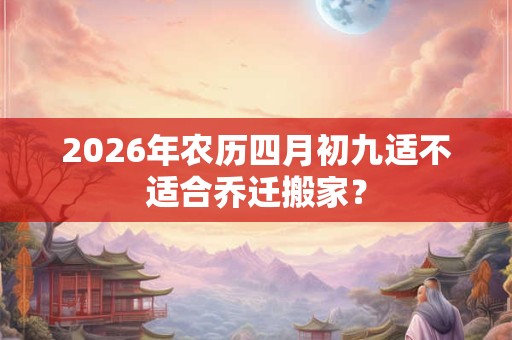 2026年农历四月初九适不适合乔迁搬家？