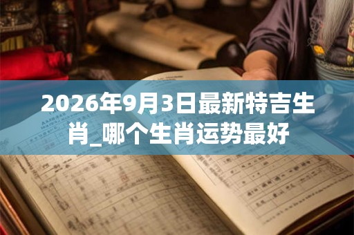 2026年9月3日最新特吉生肖_哪个生肖运势最好 2026年9月3日最新特吉生肖_哪个生肖运势最好