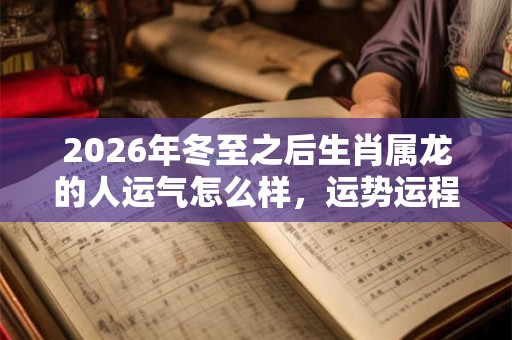 2026年冬至之后生肖属龙的人运气怎么样，运势运程顺利吗？