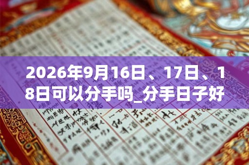 2026年9月16日、17日、18日可以分手吗_分手日子好吗 2026年9月16日、17日、18日可以分手吗_分手日子好吗