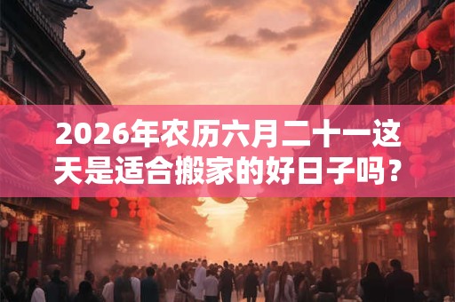 2026年农历六月二十一这天是适合搬家的好日子吗？