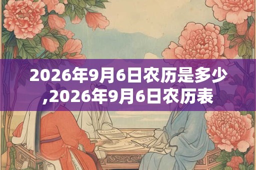 2026年9月6日农历是多少,2026年9月6日农历表 2026年9月6日农历是多少,2026年9月6日农历表