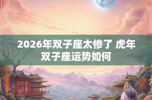 2026年双子座太惨了 虎年双子座运势如何 2026年双子座太惨了 虎年双子座运势如何