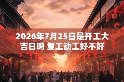 2026年7月25日是开工大吉日吗 复工动工好不好 2026年7月25日是开工大吉日吗 复工动工好不好