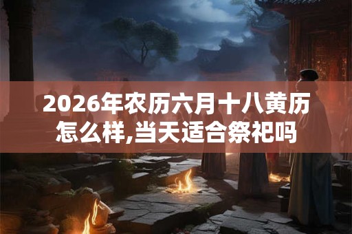 2026年农历六月十八黄历怎么样,当天适合祭祀吗 2026年农历六月十八黄历怎么样,当天适合祭祀吗