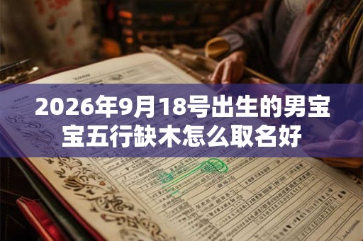 2026年9月18号出生的男宝宝五行缺木怎么取名好