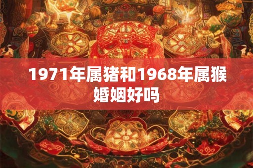 1971年属猪和1968年属猴婚姻好吗 1971年属猪和1968年属猴婚姻好吗