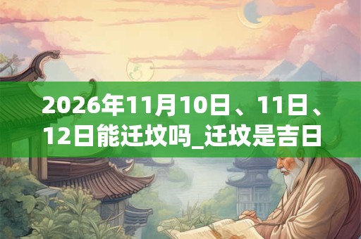2026年11月10日、11日、12日能迁坟吗_迁坟是吉日吗