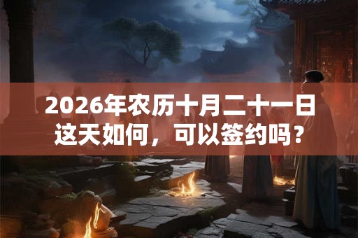 2026年农历十月二十一日这天如何,可以签约吗? 2026年农历十月二十一日这天如何,可以签约吗?