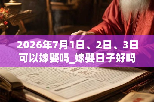 2026年7月1日、2日、3日可以嫁娶吗_嫁娶日子好吗
