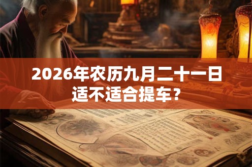 2026年农历九月二十一日适不适合提车? 2026年农历九月二十一日适不适合提车?