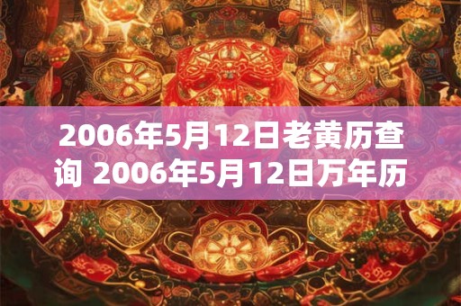 2006年5月12日老黄历查询 2006年5月12日万年历黄道吉日 2006年5月12日老黄历查询 2006年5月12日万年历黄道吉日
