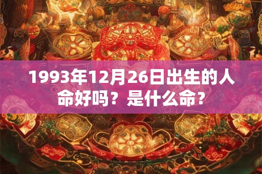 1993年12月26日出生的人命好吗?是什么命? 1993年12月26日出生的人命好吗?是什么命?