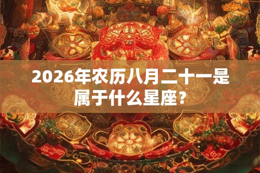 2026年农历八月二十一是属于什么星座? 2026年农历八月二十一是属于什么星座?