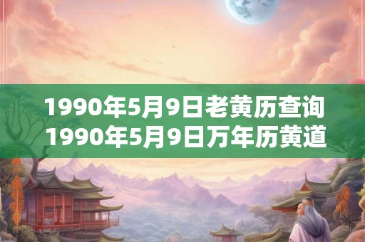 1990年5月9日老黄历查询 1990年5月9日万年历黄道吉日 1990年5月9日老黄历查询 1990年5月9日万年历黄道吉日