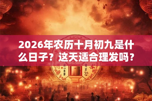 2026年农历十月初九是什么日子？这天适合理发吗？