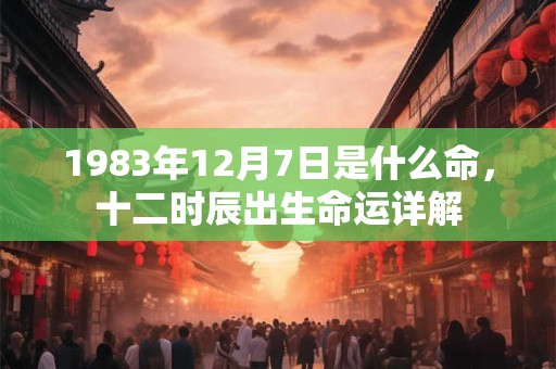 1983年12月7日是什么命，十二时辰出生命运详解