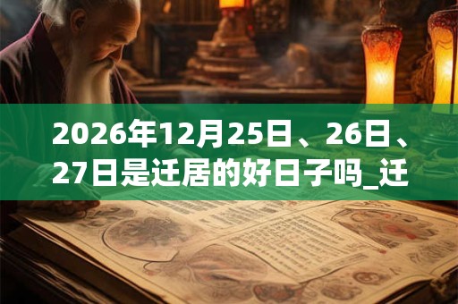 2026年12月25日、26日、27日是迁居的好日子吗_迁居可以吗 2026年12月25日、26日、27日是迁居的好日子吗_迁居可以吗