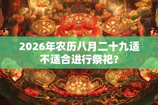 2026年农历八月二十九适不适合进行祭祀? 2026年农历八月二十九适不适合进行祭祀?