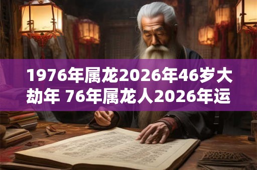 1976年属龙2026年46岁大劫年 76年属龙人2026年运势 1976年属龙2026年46岁大劫年 76年属龙人2026年运势