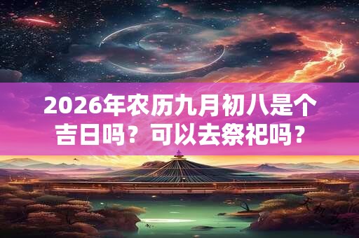 2026年农历九月初八是个吉日吗?可以去祭祀吗? 2026年农历九月初八是个吉日吗?可以去祭祀吗?