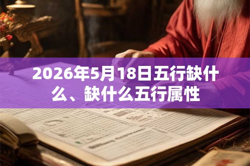 2026年5月18日五行缺什么、缺什么五行属性 2026年5月18日五行缺什么、缺什么五行属性