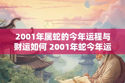 2001年属蛇的今年运程与财运如何 2001年蛇今年运气怎么样 2001年属蛇的今年运程与财运如何 2001年蛇今年运气怎么样