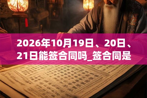 2026年10月19日、20日、21日能签合同吗_签合同是吉日吗 2026年10月19日、20日、21日能签合同吗_签合同是吉日吗