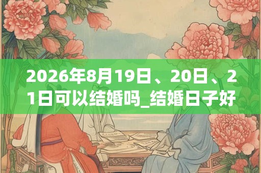 2026年8月19日、20日、21日可以结婚吗_结婚日子好吗