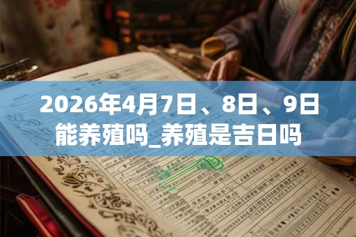 2026年4月7日、8日、9日能养殖吗_养殖是吉日吗 2026年4月7日、8日、9日能养殖吗_养殖是吉日吗