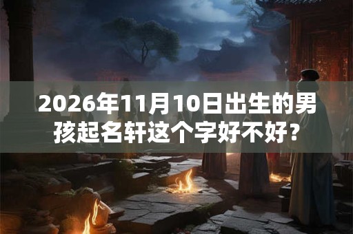 2026年11月10日出生的男孩起名轩这个字好不好? 2026年11月10日出生的男孩起名轩这个字好不好?