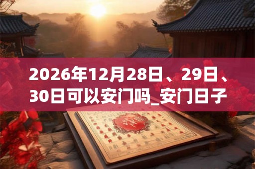 2026年12月28日、29日、30日可以安门吗_安门日子好吗 2026年12月28日、29日、30日可以安门吗_安门日子好吗