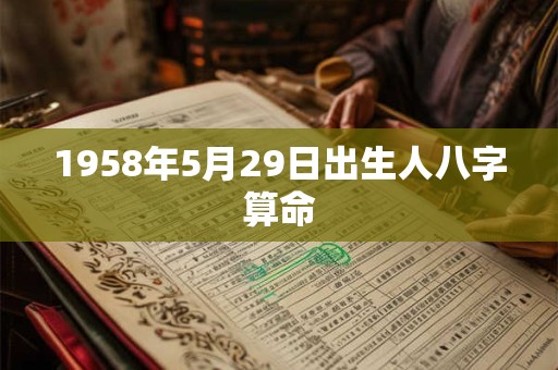 1958年5月29日出生人八字算命 1958年5月29日出生人八字算命