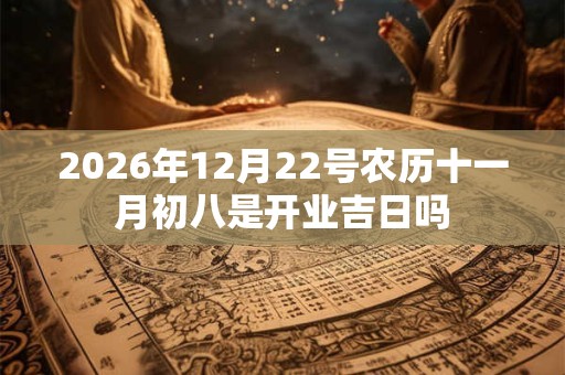 2026年12月22号农历十一月初八是开业吉日吗 2026年12月22号农历十一月初八是开业吉日吗
