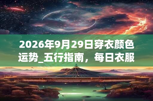 2026年9月29日穿衣颜色运势_五行指南,每日衣服颜色幸运色 2026年9月29日穿衣颜色运势_五行指南,每日衣服颜色幸运色