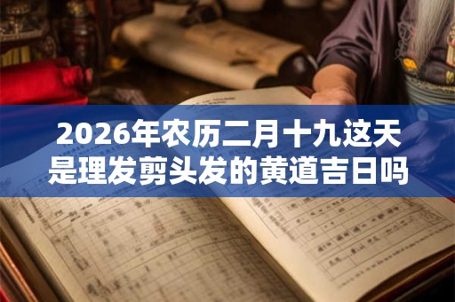 2026年农历二月十九这天是理发剪头发的黄道吉日吗