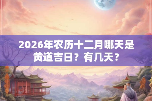 2026年农历十二月哪天是黄道吉日？有几天？