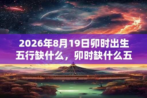 2026年8月19日卯时出生五行缺什么,卯时缺什么五行 2026年8月19日卯时出生五行缺什么,卯时缺什么五行