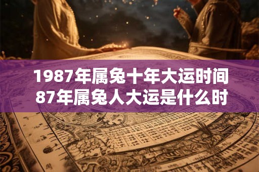1987年属兔十年大运时间 87年属兔人大运是什么时候