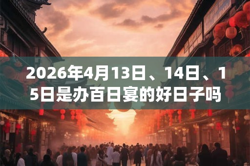 2026年4月13日、14日、15日是办百日宴的好日子吗_办百日宴可以吗