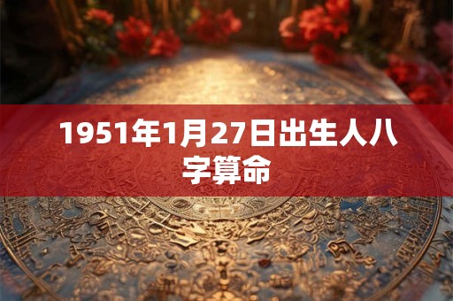 1951年1月27日出生人八字算命 1951年1月27日出生人八字算命