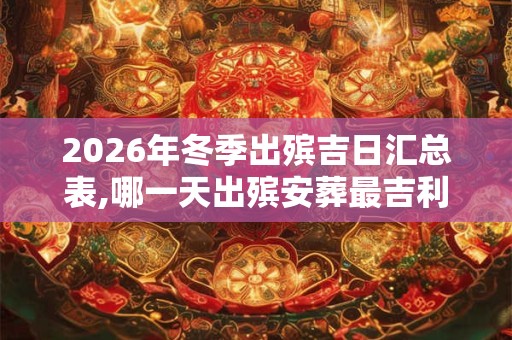 2026年冬季出殡吉日汇总表,哪一天出殡安葬最吉利？