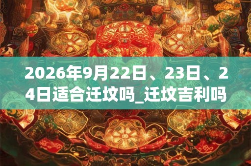 2026年9月22日、23日、24日适合迁坟吗_迁坟吉利吗